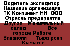 Водитель-экспедитор › Название организации ­ ТК Континент-НН, ООО › Отрасль предприятия ­ Другое › Минимальный оклад ­ 15 000 - Все города Работа » Вакансии   . Тыва респ.,Кызыл г.